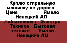 Куплю стиральную машинку не дорого › Цена ­ 1500-3000 - Ямало-Ненецкий АО, Лабытнанги г. Электро-Техника » Бытовая техника   . Ямало-Ненецкий АО